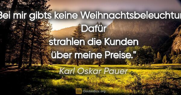 Karl Oskar Pauer Zitat: "Bei mir gibts keine Weihnachtsbeleuchtung. Dafür strahlen die..."