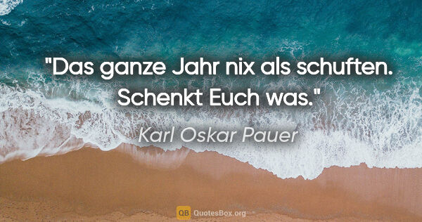Karl Oskar Pauer Zitat: "Das ganze Jahr nix als schuften. Schenkt Euch was."
