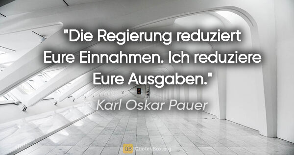 Karl Oskar Pauer Zitat: "Die Regierung reduziert Eure Einnahmen. Ich reduziere Eure..."