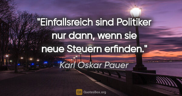 Karl Oskar Pauer Zitat: "Einfallsreich sind Politiker nur dann, wenn sie neue Steuern..."