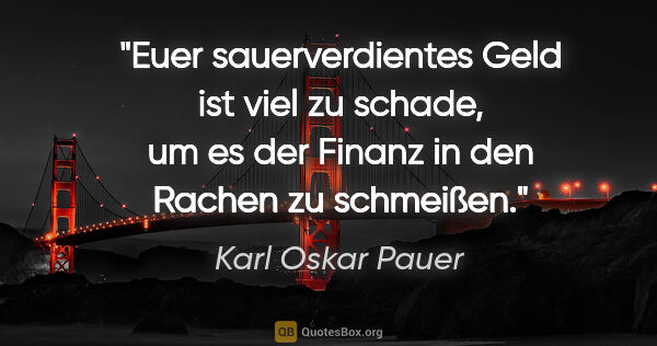 Karl Oskar Pauer Zitat: "Euer sauerverdientes Geld ist viel zu schade, um es der Finanz..."