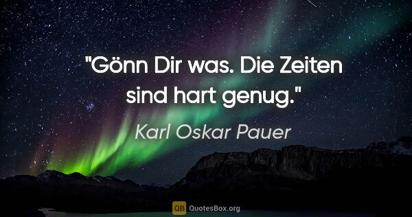 Karl Oskar Pauer Zitat: "Gönn Dir was. Die Zeiten sind hart genug."