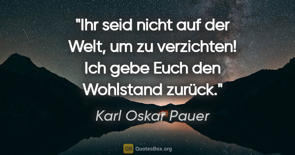 Karl Oskar Pauer Zitat: "Ihr seid nicht auf der Welt, um zu verzichten! Ich gebe Euch..."