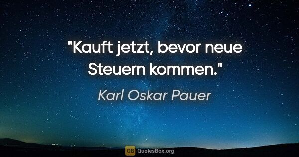 Karl Oskar Pauer Zitat: "Kauft jetzt, bevor neue Steuern kommen."