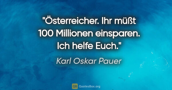 Karl Oskar Pauer Zitat: "Österreicher. Ihr müßt 100 Millionen einsparen. Ich helfe Euch."