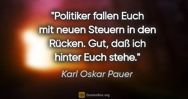 Karl Oskar Pauer Zitat: "Politiker fallen Euch mit neuen Steuern in den Rücken. Gut,..."