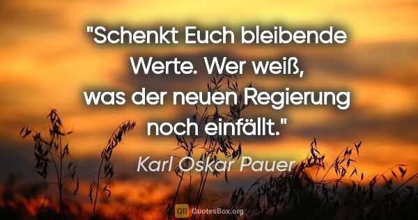 Karl Oskar Pauer Zitat: "Schenkt Euch bleibende Werte. Wer weiß, was der neuen..."