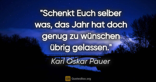 Karl Oskar Pauer Zitat: "Schenkt Euch selber was, das Jahr hat doch genug zu wünschen..."