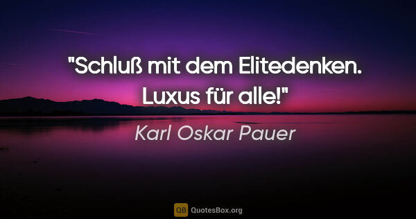 Karl Oskar Pauer Zitat: "Schluß mit dem Elitedenken. Luxus für alle!"