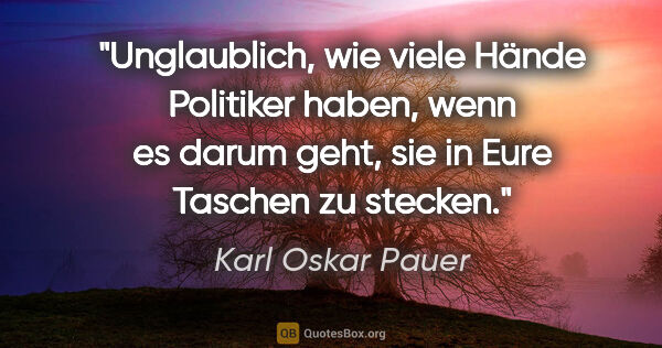 Karl Oskar Pauer Zitat: "Unglaublich, wie viele Hände Politiker haben, wenn es darum..."
