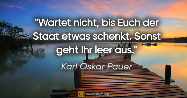 Karl Oskar Pauer Zitat: "Wartet nicht, bis Euch der Staat etwas schenkt. Sonst geht Ihr..."