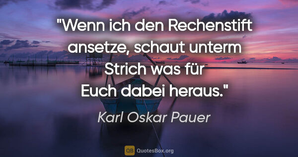 Karl Oskar Pauer Zitat: "Wenn ich den Rechenstift ansetze, schaut unterm Strich was für..."