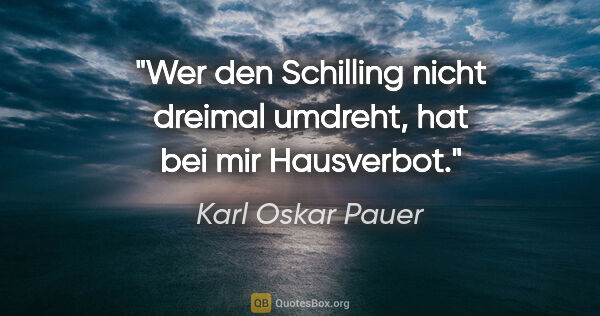 Karl Oskar Pauer Zitat: "Wer den Schilling nicht dreimal umdreht, hat bei mir Hausverbot."