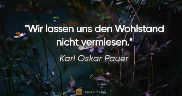 Karl Oskar Pauer Zitat: "Wir lassen uns den Wohlstand nicht vermiesen."
