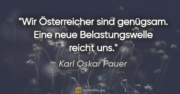 Karl Oskar Pauer Zitat: "Wir Österreicher sind genügsam. Eine neue Belastungswelle..."