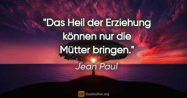 Jean Paul Zitat: "Das Heil der Erziehung können nur die Mütter bringen."