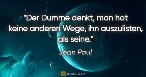 Jean Paul Zitat: "Der Dumme denkt, man hat keine anderen Wege, ihn auszulisten,..."