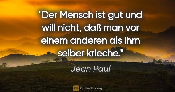 Jean Paul Zitat: "Der Mensch ist gut und will nicht, daß man vor einem anderen..."