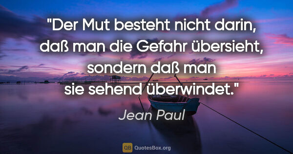 Jean Paul Zitat: "Der Mut besteht nicht darin, daß man die Gefahr übersieht,..."