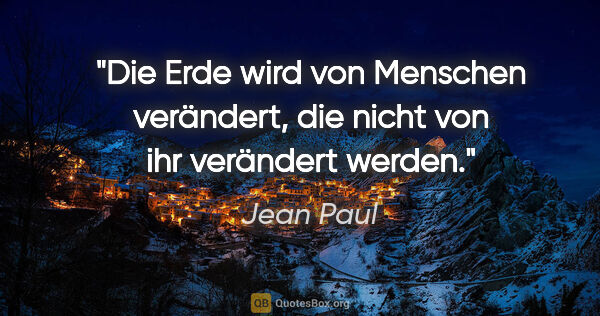Jean Paul Zitat: "Die Erde wird von Menschen verändert, die nicht von ihr..."