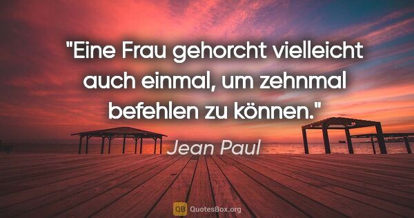 Jean Paul Zitat: "Eine Frau gehorcht vielleicht auch einmal, um zehnmal befehlen..."