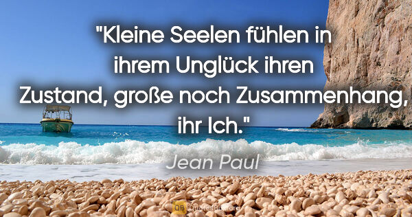 Jean Paul Zitat: "Kleine Seelen fühlen in ihrem Unglück ihren Zustand, große..."