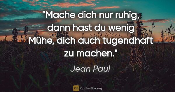 Jean Paul Zitat: "Mache dich nur ruhig, dann hast du wenig Mühe, dich auch..."