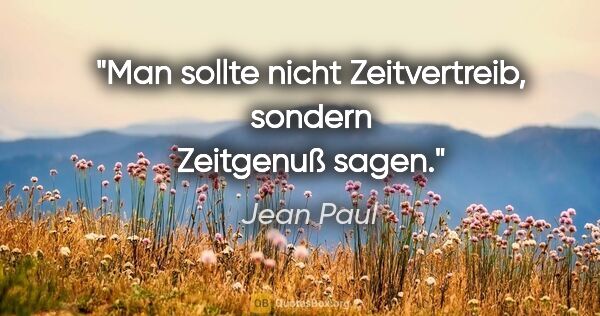 Jean Paul Zitat: "Man sollte nicht Zeitvertreib, sondern Zeitgenuß sagen."