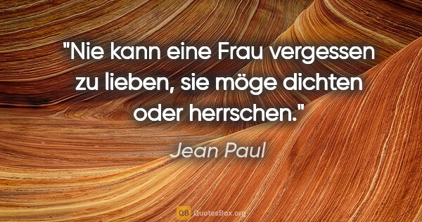 Jean Paul Zitat: "Nie kann eine Frau vergessen zu lieben, sie möge dichten oder..."