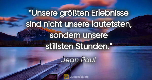 Jean Paul Zitat: "Unsere größten Erlebnisse sind nicht unsere lautetsten,..."