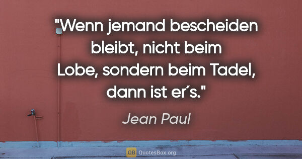 Jean Paul Zitat: "Wenn jemand bescheiden bleibt, nicht beim Lobe, sondern beim..."