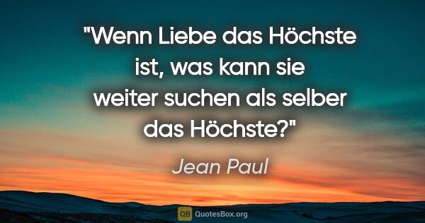 Jean Paul Zitat: "Wenn Liebe das Höchste ist, was kann sie weiter suchen als..."