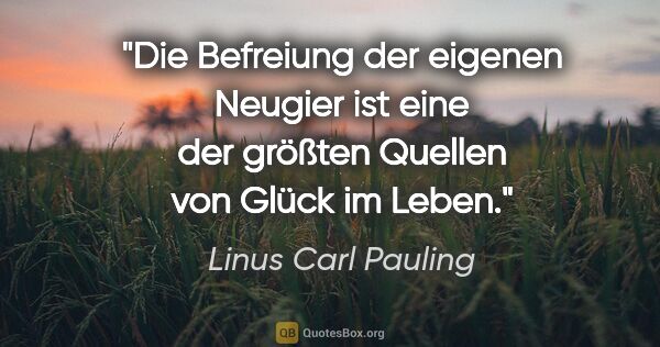 Linus Carl Pauling Zitat: "Die Befreiung der eigenen Neugier ist eine der größten Quellen..."
