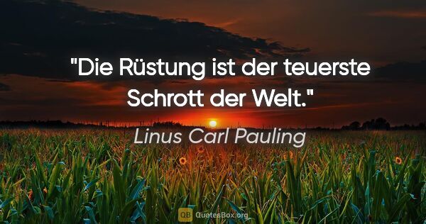 Linus Carl Pauling Zitat: "Die Rüstung ist der teuerste Schrott der Welt."