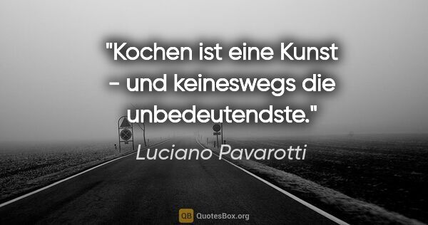 Luciano Pavarotti Zitat: "Kochen ist eine Kunst - und keineswegs die unbedeutendste."