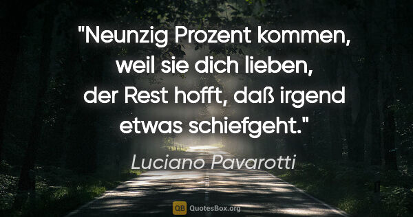 Luciano Pavarotti Zitat: "Neunzig Prozent kommen, weil sie dich lieben, der Rest hofft,..."