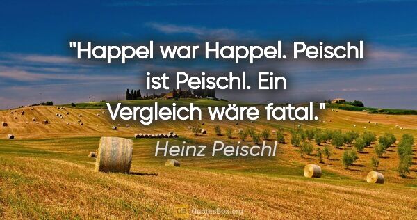 Heinz Peischl Zitat: "Happel war Happel. Peischl ist Peischl. Ein Vergleich wäre fatal."