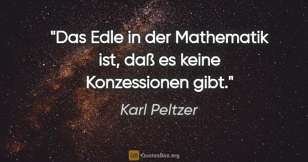 Karl Peltzer Zitat: "Das Edle in der Mathematik ist, daß es keine Konzessionen gibt."
