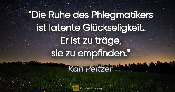 Karl Peltzer Zitat: "Die Ruhe des Phlegmatikers ist latente Glückseligkeit. Er ist..."