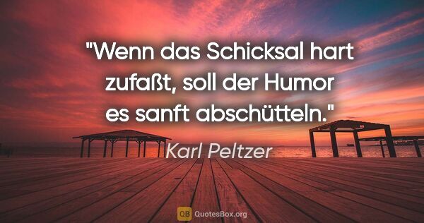 Karl Peltzer Zitat: "Wenn das Schicksal hart zufaßt, soll der Humor es sanft..."