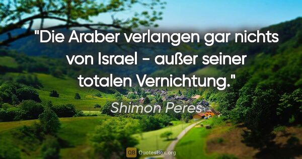 Shimon Peres Zitat: "Die Araber verlangen gar nichts von Israel - außer seiner..."