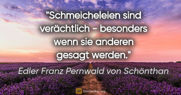 Edler Franz Pernwald von Schönthan Zitat: "Schmeicheleien sind verächtlich - besonders wenn sie anderen..."