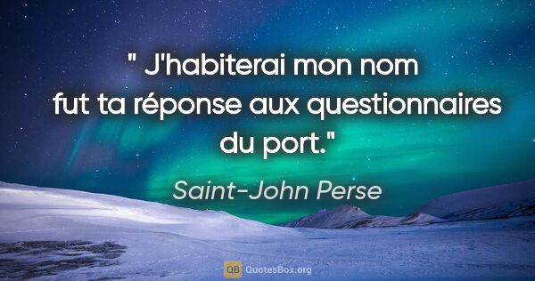 Saint-John Perse Zitat: "« J'habiterai mon nom » fut ta réponse aux questionnaires du..."