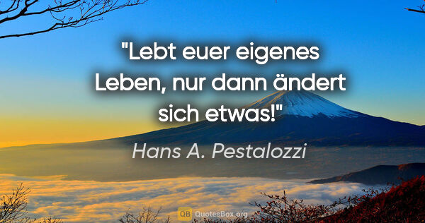 Hans A. Pestalozzi Zitat: "Lebt euer eigenes Leben, nur dann ändert sich etwas!"