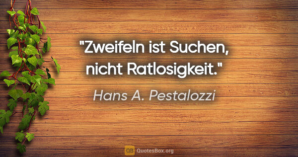 Hans A. Pestalozzi Zitat: "Zweifeln ist Suchen, nicht Ratlosigkeit."