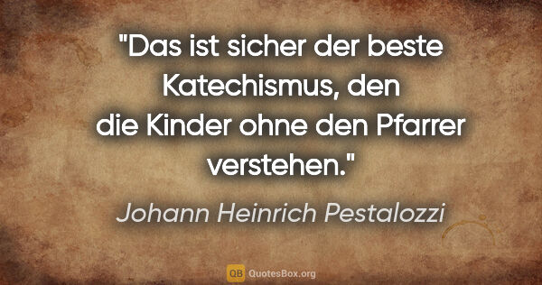 Johann Heinrich Pestalozzi Zitat: "Das ist sicher der beste Katechismus, den die Kinder ohne den..."