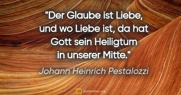 Johann Heinrich Pestalozzi Zitat: "Der Glaube ist Liebe, und wo Liebe ist, da hat Gott sein..."