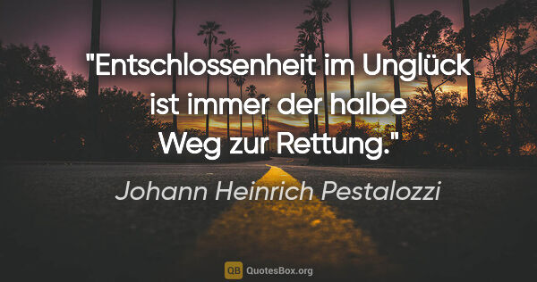 Johann Heinrich Pestalozzi Zitat: "Entschlossenheit im Unglück ist immer der halbe Weg zur Rettung."