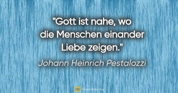 Johann Heinrich Pestalozzi Zitat: "Gott ist nahe, wo die Menschen einander Liebe zeigen."