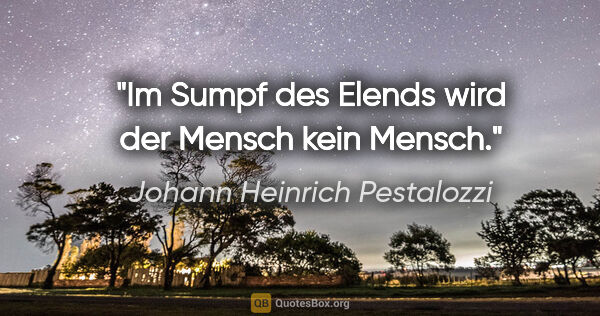 Johann Heinrich Pestalozzi Zitat: "Im Sumpf des Elends wird der Mensch kein Mensch."